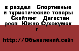  в раздел : Спортивные и туристические товары » Скейтинг . Дагестан респ.,Южно-Сухокумск г.